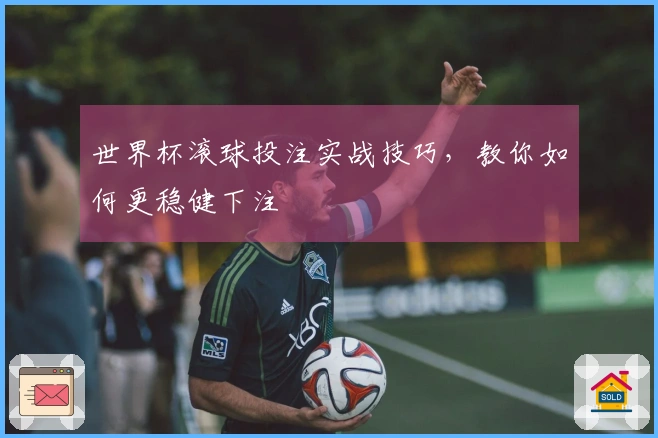 世界杯滚球投注实战技巧，教你如何更稳健下注