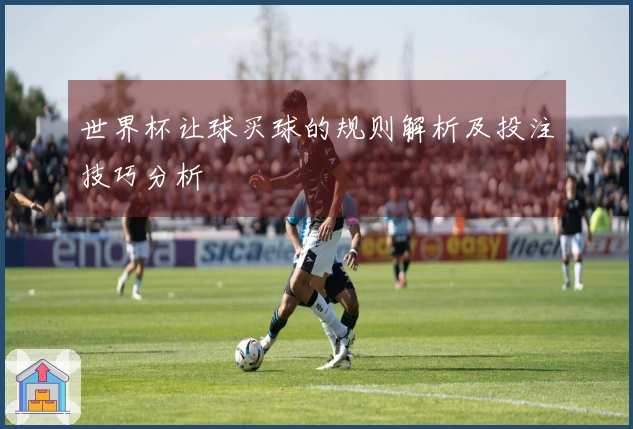 世界杯让球买球的规则解析及投注技巧分析