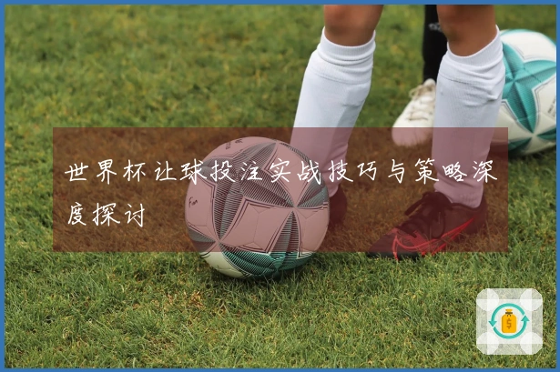 世界杯让球投注实战技巧与策略深度探讨