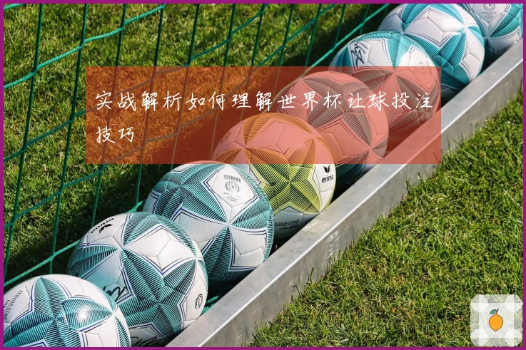 实战解析如何理解世界杯让球投注技巧