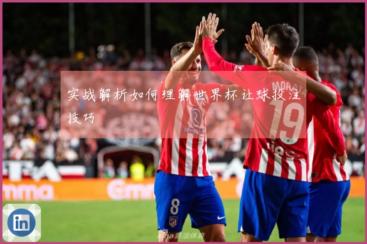 实战解析如何理解世界杯让球投注技巧