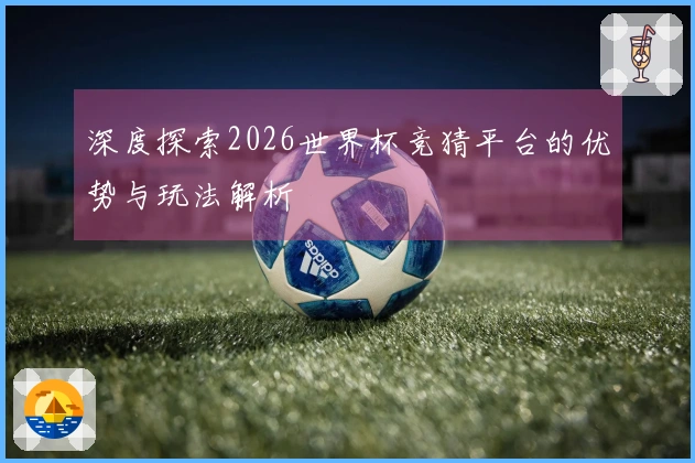 深度探索2026世界杯竞猜平台的优势与玩法解析