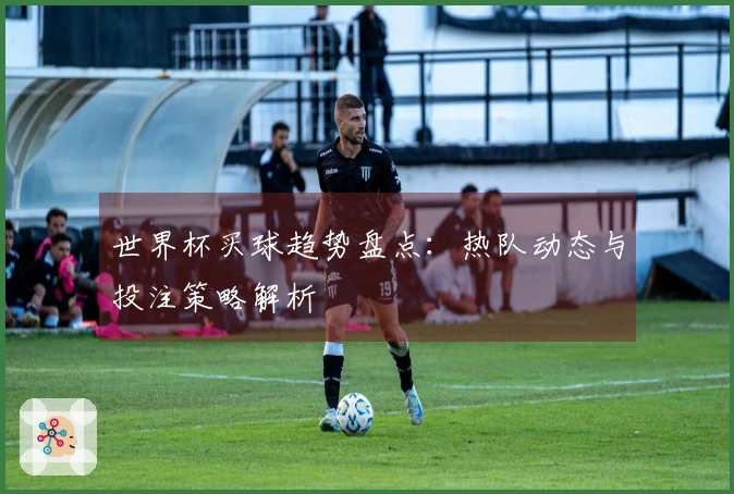 世界杯买球趋势盘点：热队动态与投注策略解析