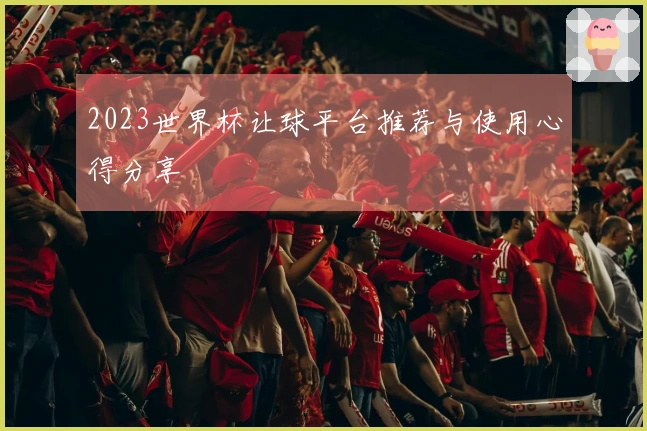 2023世界杯让球平台推荐与使用心得分享