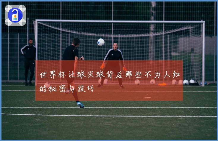 世界杯让球买球背后那些不为人知的秘密与技巧