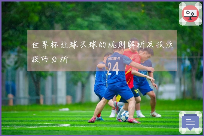 世界杯让球买球的规则解析及投注技巧分析