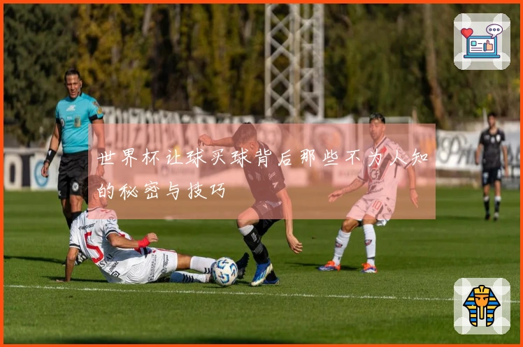 世界杯让球买球背后那些不为人知的秘密与技巧