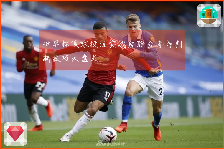 世界杯滚球投注实战经验分享与判断技巧大盘点
