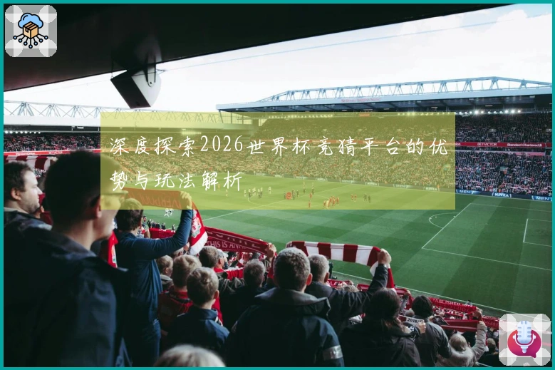 深度探索2026世界杯竞猜平台的优势与玩法解析