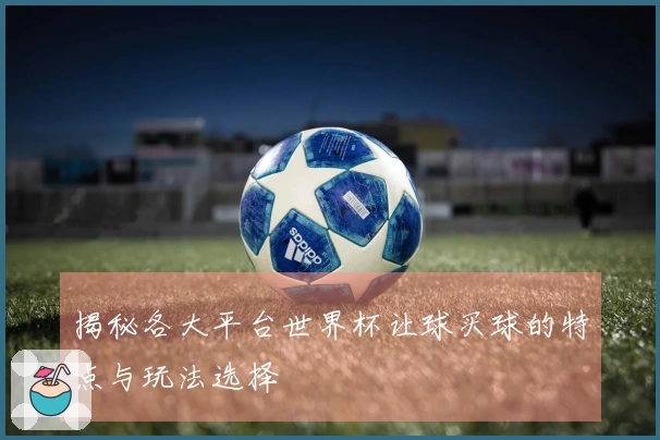 揭秘各大平台世界杯让球买球的特点与玩法选择
