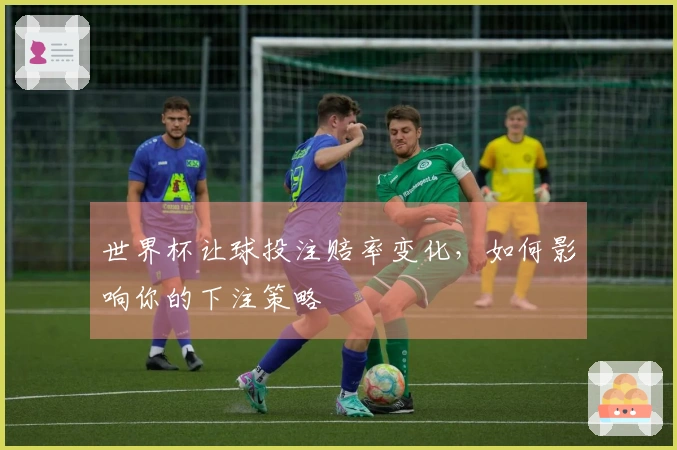 世界杯让球投注赔率变化，如何影响你的下注策略