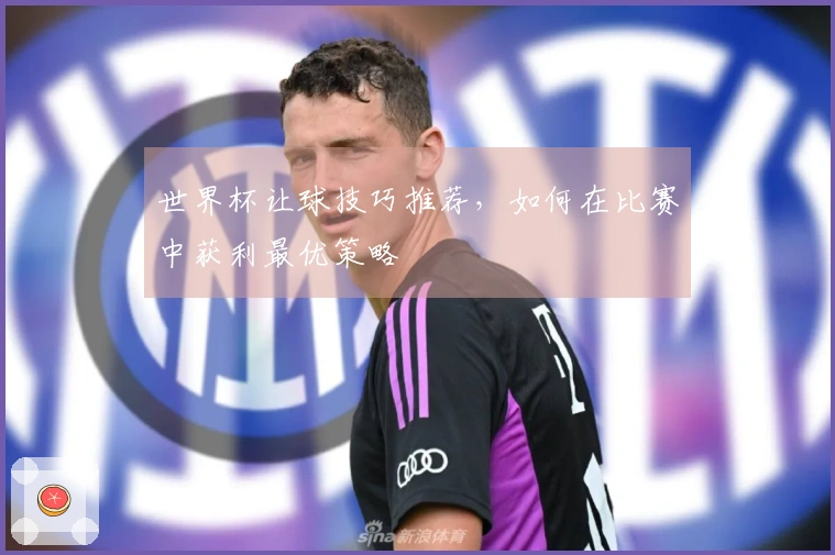 世界杯让球技巧推荐,如何在比赛中获利最优策略