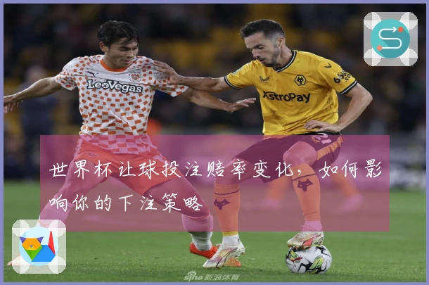 世界杯让球投注赔率变化，如何影响你的下注策略