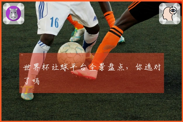 世界杯让球平台全景盘点，你选对了吗