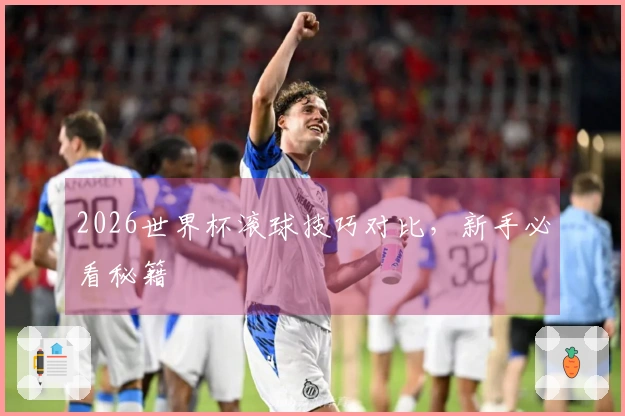 2026世界杯滚球技巧对比，新手必看秘籍