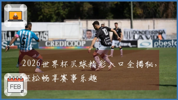 2026世界杯买球精彩入口全揭秘，轻松畅享赛事乐趣