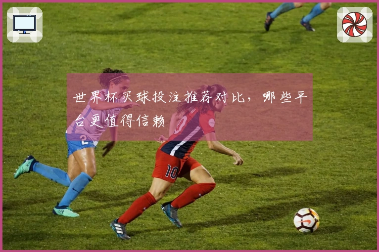 世界杯买球投注推荐对比，哪些平台更值得信赖