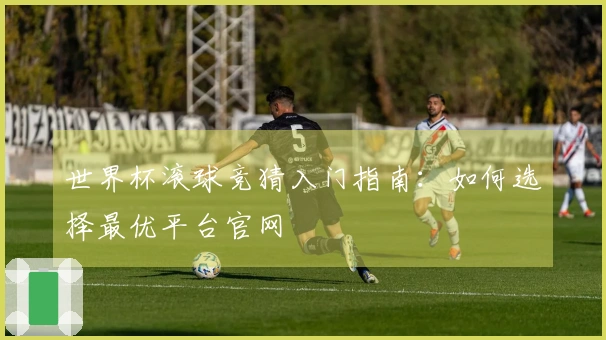 世界杯滚球竞猜入门指南：如何选择最优平台官网