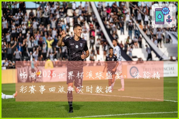 畅游2026世界杯滚球盛宴，体验精彩赛事回放和实时数据