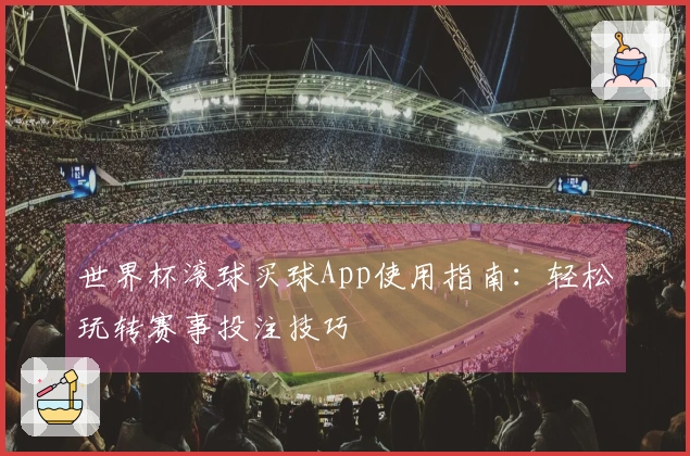 世界杯滚球买球App使用指南：轻松玩转赛事投注技巧