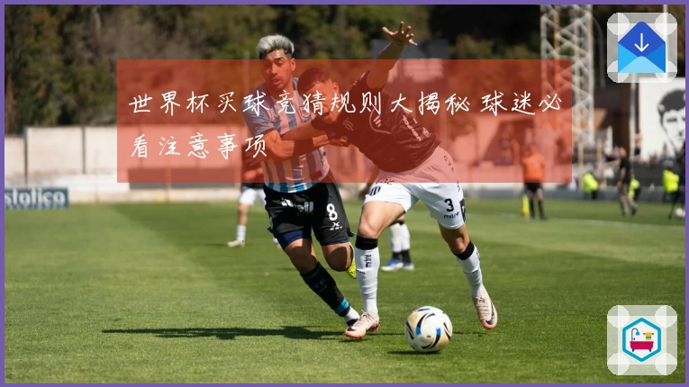 世界杯买球竞猜规则大揭秘 球迷必看注意事项