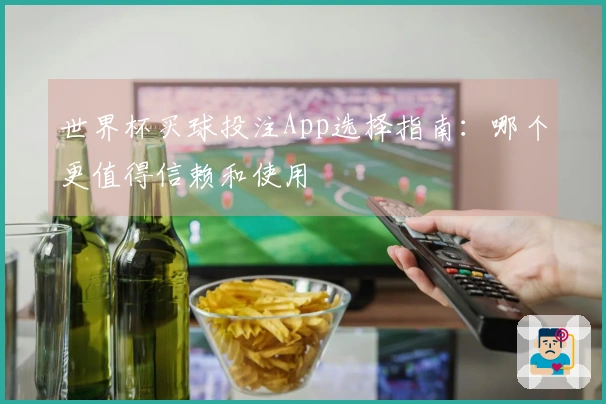 世界杯买球投注App选择指南：哪个更值得信赖和使用