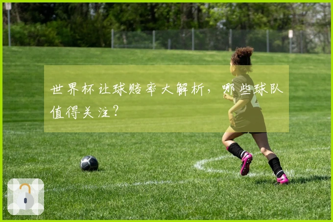 世界杯让球赔率大解析，哪些球队值得关注？