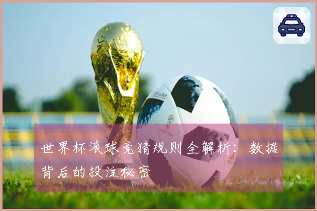 世界杯滚球竞猜规则全解析:数据背后的投注秘密