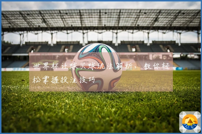 世界杯让球买球玩法解析，教你轻松掌握投注技巧