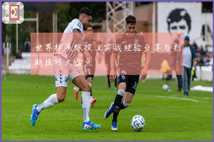 世界杯滚球投注实战经验分享与判断技巧大盘点